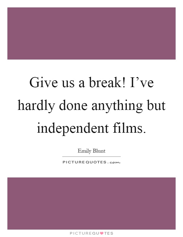 Give us a break! I've hardly done anything but independent films Picture Quote #1