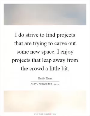 I do strive to find projects that are trying to carve out some new space. I enjoy projects that leap away from the crowd a little bit Picture Quote #1