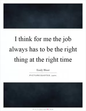 I think for me the job always has to be the right thing at the right time Picture Quote #1