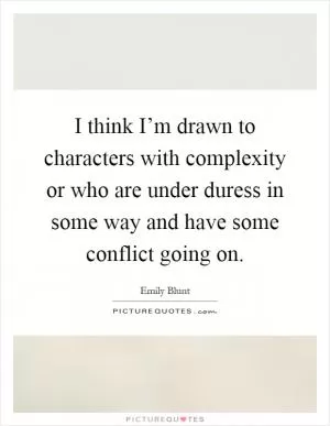 I think I’m drawn to characters with complexity or who are under duress in some way and have some conflict going on Picture Quote #1