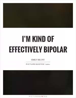 I’m kind of effectively bipolar Picture Quote #1