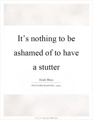 It’s nothing to be ashamed of to have a stutter Picture Quote #1