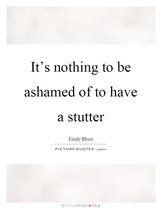 It's nothing to be ashamed of to have a stutter Picture Quote #1
