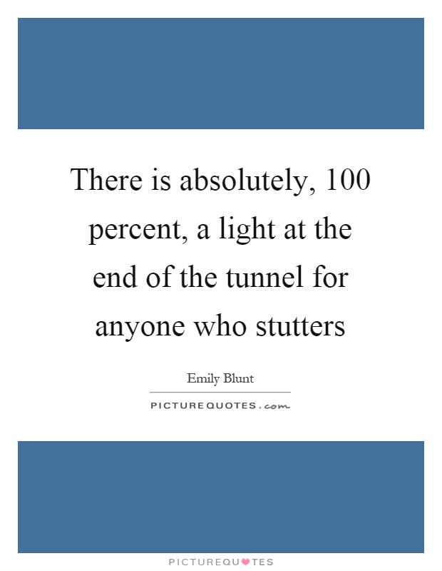 There is absolutely, 100 percent, a light at the end of the tunnel for anyone who stutters Picture Quote #1