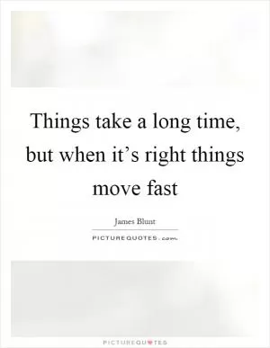 Things take a long time, but when it’s right things move fast Picture Quote #1
