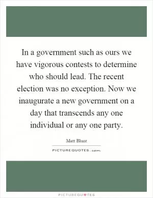 In a government such as ours we have vigorous contests to determine who should lead. The recent election was no exception. Now we inaugurate a new government on a day that transcends any one individual or any one party Picture Quote #1