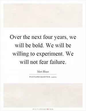 Over the next four years, we will be bold. We will be willing to experiment. We will not fear failure Picture Quote #1