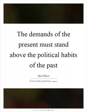 The demands of the present must stand above the political habits of the past Picture Quote #1