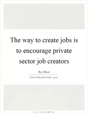 The way to create jobs is to encourage private sector job creators Picture Quote #1
