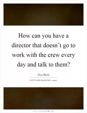 How can you have a director that doesn’t go to work with the crew every day and talk to them? Picture Quote #1