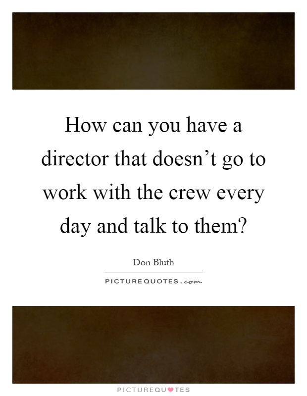 How can you have a director that doesn't go to work with the crew every day and talk to them? Picture Quote #1