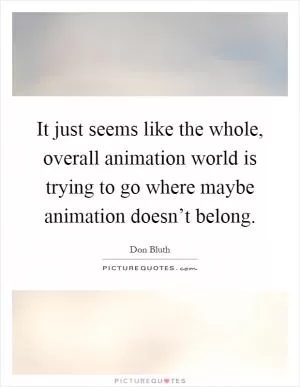 It just seems like the whole, overall animation world is trying to go where maybe animation doesn’t belong Picture Quote #1