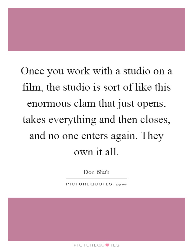 Once you work with a studio on a film, the studio is sort of like this enormous clam that just opens, takes everything and then closes, and no one enters again. They own it all Picture Quote #1