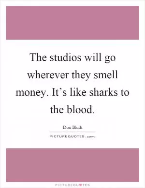 The studios will go wherever they smell money. It’s like sharks to the blood Picture Quote #1