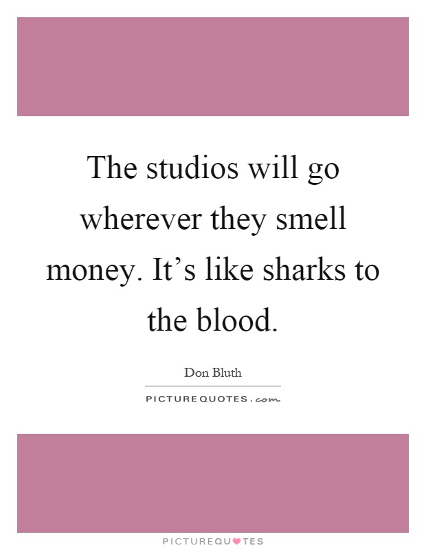 The studios will go wherever they smell money. It's like sharks to the blood Picture Quote #1
