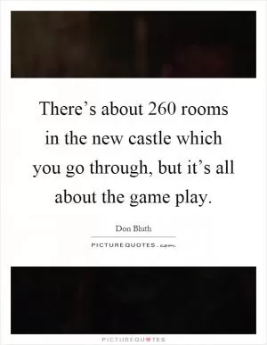 There’s about 260 rooms in the new castle which you go through, but it’s all about the game play Picture Quote #1