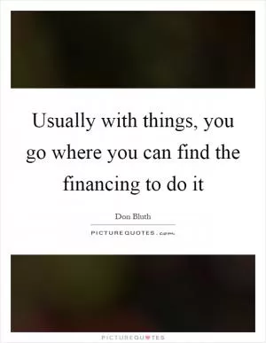 Usually with things, you go where you can find the financing to do it Picture Quote #1