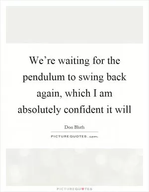 We’re waiting for the pendulum to swing back again, which I am absolutely confident it will Picture Quote #1