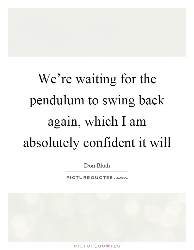 We're waiting for the pendulum to swing back again, which I am absolutely confident it will Picture Quote #1
