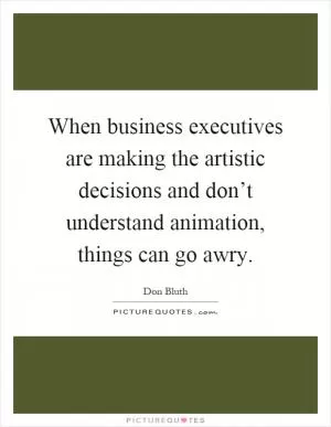 When business executives are making the artistic decisions and don’t understand animation, things can go awry Picture Quote #1