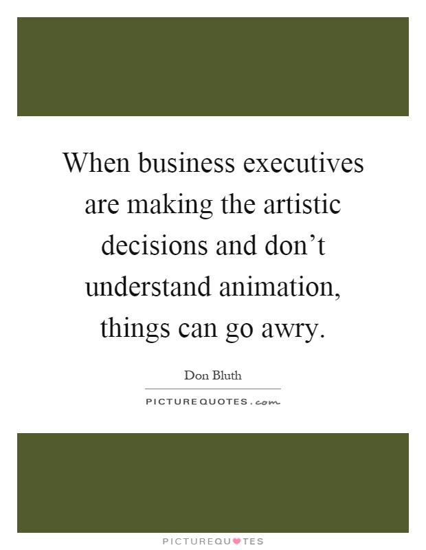 When business executives are making the artistic decisions and don't understand animation, things can go awry Picture Quote #1