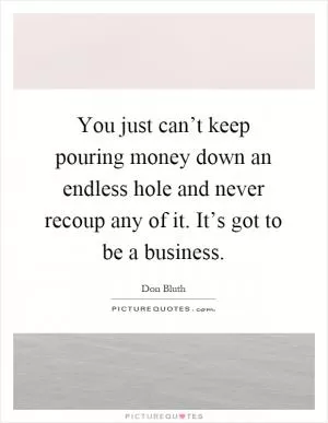 You just can’t keep pouring money down an endless hole and never recoup any of it. It’s got to be a business Picture Quote #1