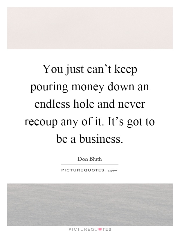 You just can't keep pouring money down an endless hole and never recoup any of it. It's got to be a business Picture Quote #1
