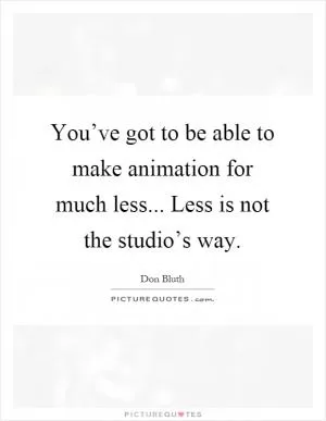 You’ve got to be able to make animation for much less... Less is not the studio’s way Picture Quote #1