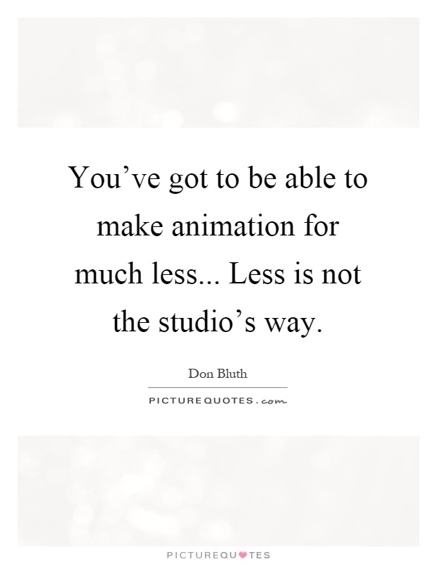 You've got to be able to make animation for much less... Less is not the studio's way Picture Quote #1