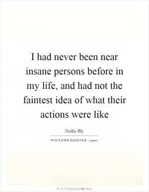 I had never been near insane persons before in my life, and had not the faintest idea of what their actions were like Picture Quote #1