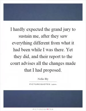 I hardly expected the grand jury to sustain me, after they saw everything different from what it had been while I was there. Yet they did, and their report to the court advises all the changes made that I had proposed Picture Quote #1