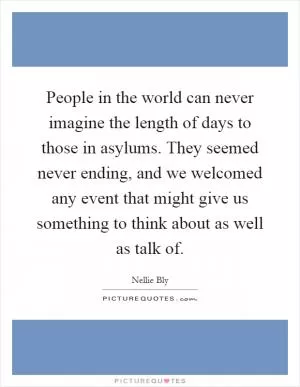 People in the world can never imagine the length of days to those in asylums. They seemed never ending, and we welcomed any event that might give us something to think about as well as talk of Picture Quote #1