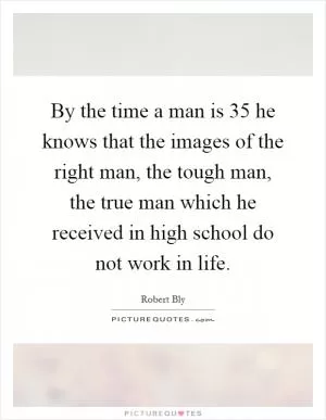 By the time a man is 35 he knows that the images of the right man, the tough man, the true man which he received in high school do not work in life Picture Quote #1
