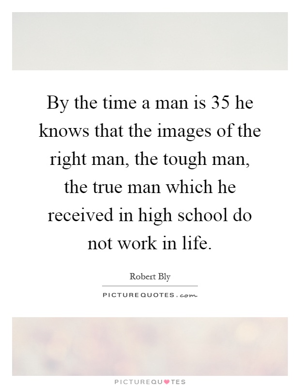 By the time a man is 35 he knows that the images of the right man, the tough man, the true man which he received in high school do not work in life Picture Quote #1