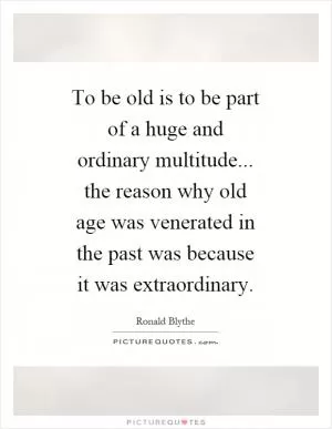 To be old is to be part of a huge and ordinary multitude... the reason why old age was venerated in the past was because it was extraordinary Picture Quote #1