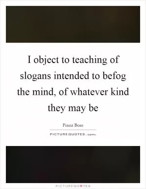 I object to teaching of slogans intended to befog the mind, of whatever kind they may be Picture Quote #1