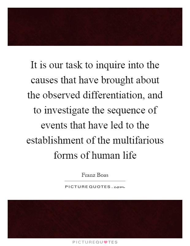 It is our task to inquire into the causes that have brought about the observed differentiation, and to investigate the sequence of events that have led to the establishment of the multifarious forms of human life Picture Quote #1
