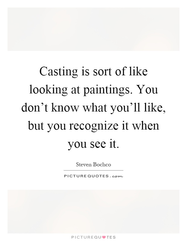 Casting is sort of like looking at paintings. You don't know what you'll like, but you recognize it when you see it Picture Quote #1