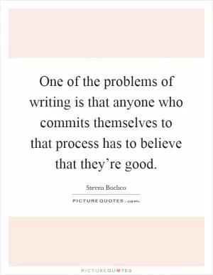 One of the problems of writing is that anyone who commits themselves to that process has to believe that they’re good Picture Quote #1