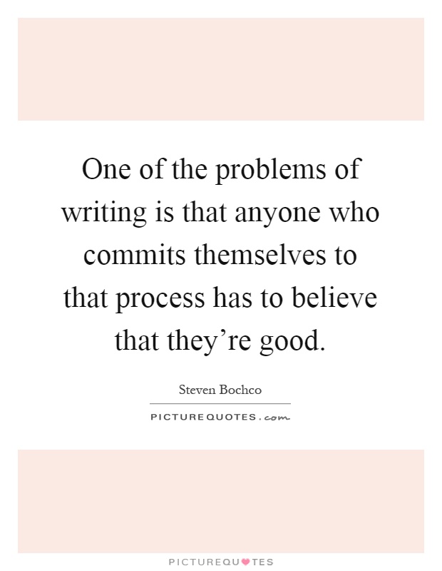 One of the problems of writing is that anyone who commits themselves to that process has to believe that they're good Picture Quote #1