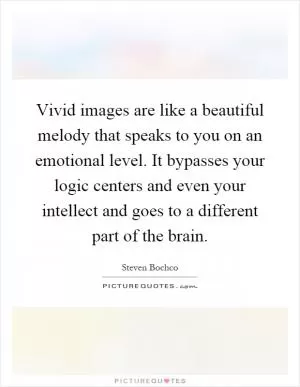 Vivid images are like a beautiful melody that speaks to you on an emotional level. It bypasses your logic centers and even your intellect and goes to a different part of the brain Picture Quote #1