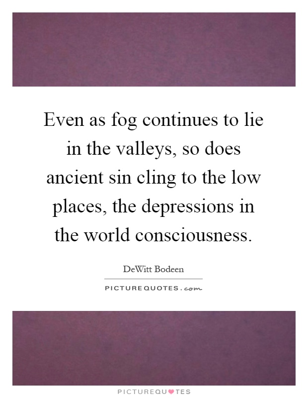 Even as fog continues to lie in the valleys, so does ancient sin cling to the low places, the depressions in the world consciousness Picture Quote #1