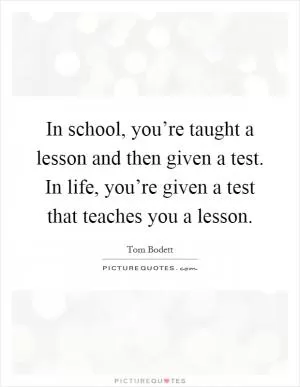 In school, you’re taught a lesson and then given a test. In life, you’re given a test that teaches you a lesson Picture Quote #1