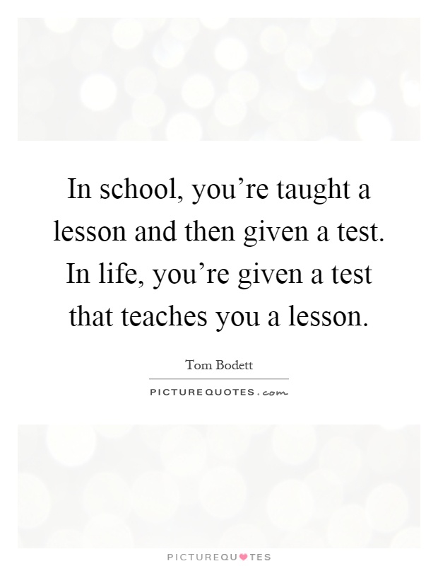 In school, you're taught a lesson and then given a test. In life, you're given a test that teaches you a lesson Picture Quote #1
