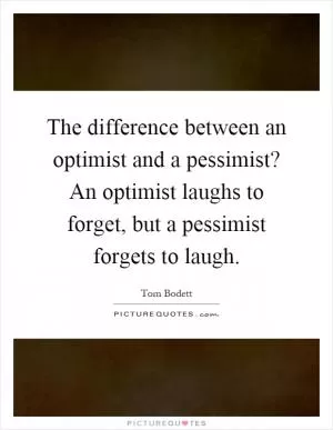 The difference between an optimist and a pessimist? An optimist laughs to forget, but a pessimist forgets to laugh Picture Quote #1