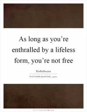 As long as you’re enthralled by a lifeless form, you’re not free Picture Quote #1