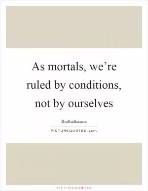 As mortals, we’re ruled by conditions, not by ourselves Picture Quote #1