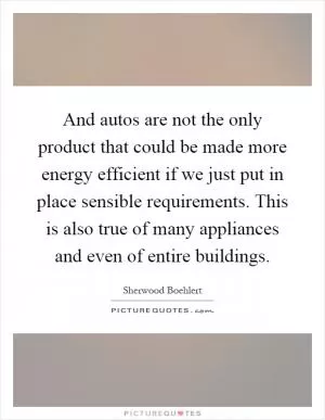 And autos are not the only product that could be made more energy efficient if we just put in place sensible requirements. This is also true of many appliances and even of entire buildings Picture Quote #1