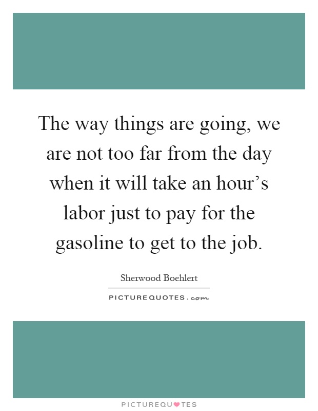 The way things are going, we are not too far from the day when it will take an hour's labor just to pay for the gasoline to get to the job Picture Quote #1