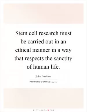 Stem cell research must be carried out in an ethical manner in a way that respects the sanctity of human life Picture Quote #1